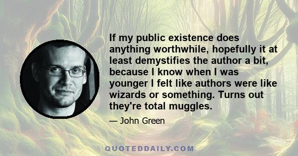 If my public existence does anything worthwhile, hopefully it at least demystifies the author a bit, because I know when I was younger I felt like authors were like wizards or something. Turns out they're total muggles.