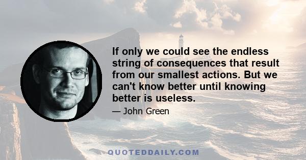 If only we could see the endless string of consequences that result from our smallest actions. But we can't know better until knowing better is useless.