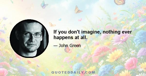 If you don't imagine, nothing ever happens at all.