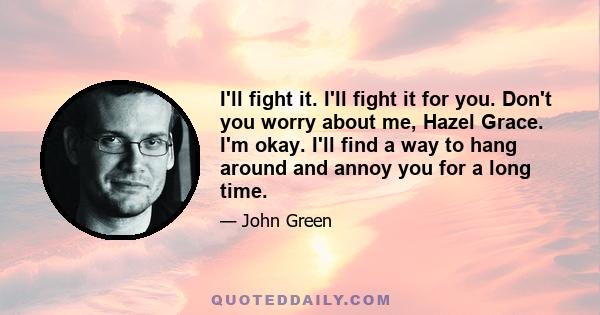 I'll fight it. I'll fight it for you. Don't you worry about me, Hazel Grace. I'm okay. I'll find a way to hang around and annoy you for a long time.