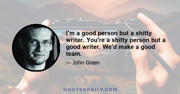 I'm a good person but a shitty writer. You're a shitty person but a good writer. We'd make a good team.