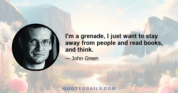 I'm a grenade, I just want to stay away from people and read books, and think.