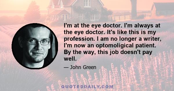 I'm at the eye doctor. I'm always at the eye doctor. It's like this is my profession. I am no longer a writer, I'm now an optomoligical patient. By the way, this job doesn't pay well.