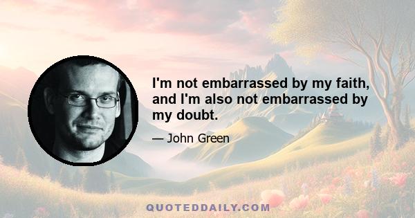 I'm not embarrassed by my faith, and I'm also not embarrassed by my doubt.