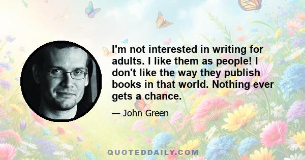 I'm not interested in writing for adults. I like them as people! I don't like the way they publish books in that world. Nothing ever gets a chance.