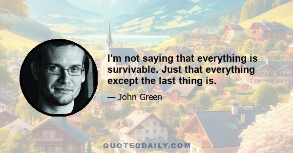 I'm not saying that everything is survivable. Just that everything except the last thing is.