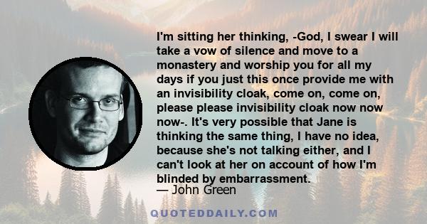 I'm sitting her thinking, -God, I swear I will take a vow of silence and move to a monastery and worship you for all my days if you just this once provide me with an invisibility cloak, come on, come on, please please