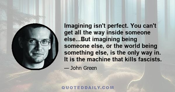 Imagining isn't perfect. You can't get all the way inside someone else...But imagining being someone else, or the world being something else, is the only way in. It is the machine that kills fascists.