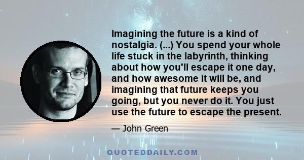 Imagining the future is a kind of nostalgia. (...) You spend your whole life stuck in the labyrinth, thinking about how you'll escape it one day, and how awesome it will be, and imagining that future keeps you going,