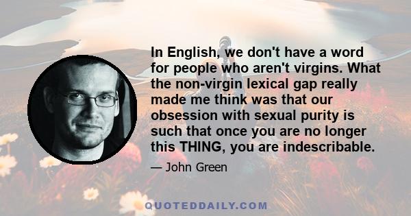 In English, we don't have a word for people who aren't virgins. What the non-virgin lexical gap really made me think was that our obsession with sexual purity is such that once you are no longer this THING, you are