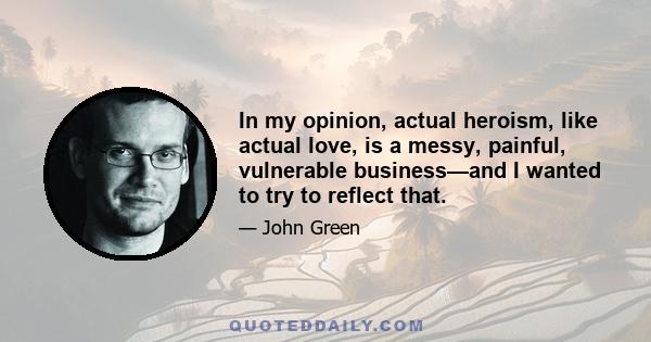 In my opinion, actual heroism, like actual love, is a messy, painful, vulnerable business—and I wanted to try to reflect that.