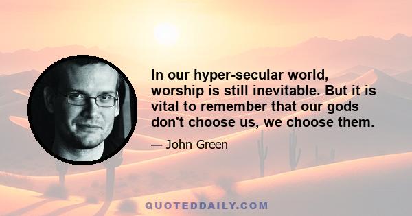 In our hyper-secular world, worship is still inevitable. But it is vital to remember that our gods don't choose us, we choose them.