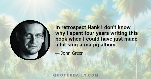 In retrospect Hank I don't know why I spent four years writing this book when I could have just made a hit sing-a-ma-jig album.