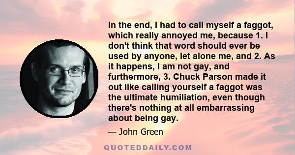 In the end, I had to call myself a faggot, which really annoyed me, because 1. I don't think that word should ever be used by anyone, let alone me, and 2. As it happens, I am not gay, and furthermore, 3. Chuck Parson