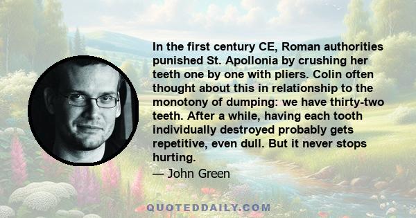 In the first century CE, Roman authorities punished St. Apollonia by crushing her teeth one by one with pliers. Colin often thought about this in relationship to the monotony of dumping: we have thirty-two teeth. After