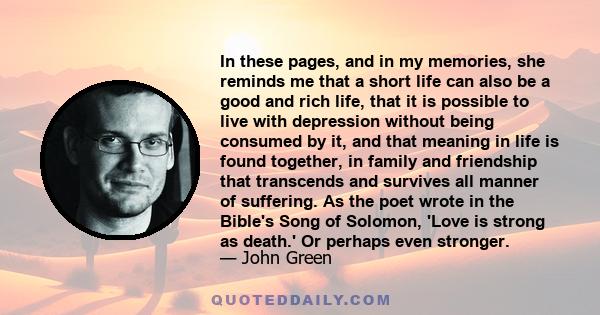 In these pages, and in my memories, she reminds me that a short life can also be a good and rich life, that it is possible to live with depression without being consumed by it, and that meaning in life is found