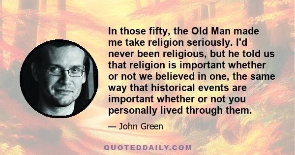 In those fifty, the Old Man made me take religion seriously. I'd never been religious, but he told us that religion is important whether or not we believed in one, the same way that historical events are important