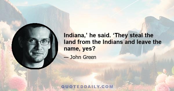 Indiana,’ he said. ‘They steal the land from the Indians and leave the name, yes?