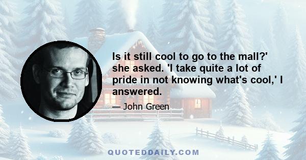 Is it still cool to go to the mall?' she asked. 'I take quite a lot of pride in not knowing what's cool,' I answered.