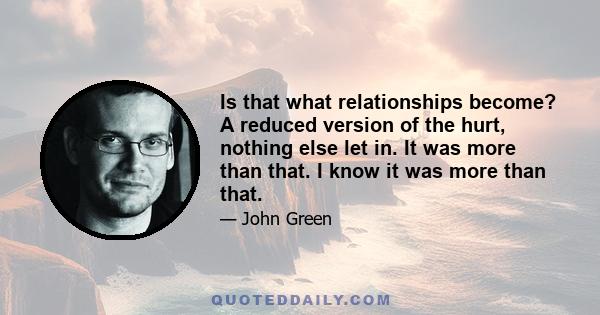 Is that what relationships become? A reduced version of the hurt, nothing else let in. It was more than that. I know it was more than that.