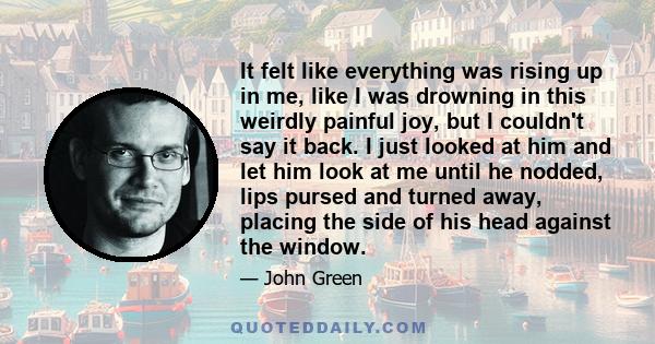 It felt like everything was rising up in me, like I was drowning in this weirdly painful joy, but I couldn't say it back. I just looked at him and let him look at me until he nodded, lips pursed and turned away, placing 