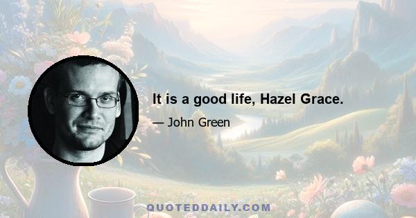 It is a good life, Hazel Grace.