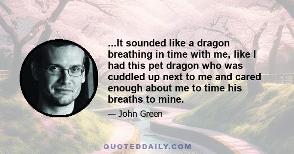 ...It sounded like a dragon breathing in time with me, like I had this pet dragon who was cuddled up next to me and cared enough about me to time his breaths to mine.