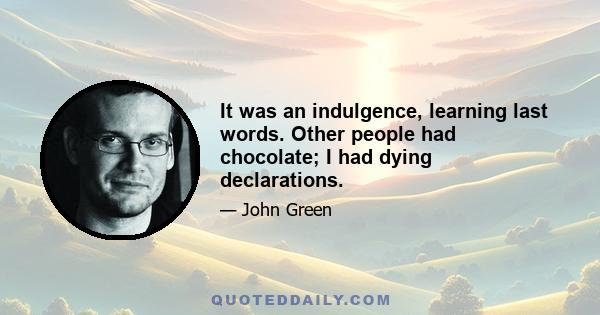 It was an indulgence, learning last words. Other people had chocolate; I had dying declarations.