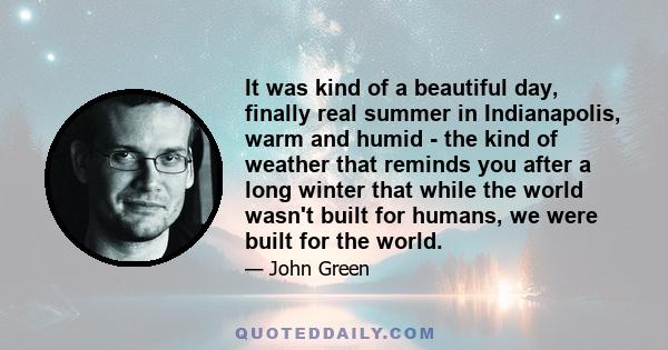 It was kind of a beautiful day, finally real summer in Indianapolis, warm and humid - the kind of weather that reminds you after a long winter that while the world wasn't built for humans, we were built for the world.