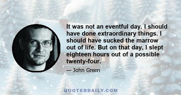 It was not an eventful day. I should have done extraordinary things. I should have sucked the marrow out of life. But on that day, I slept eighteen hours out of a possible twenty-four.