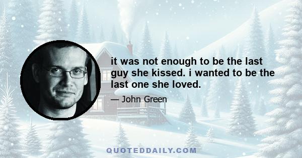 It was not enough to be the last guy she kissed. I wanted to be the last one she loved. And I knew I wasn’t. I knew it, and I hated her for it. I hated her for not caring about me. I hated her for leaving that night,