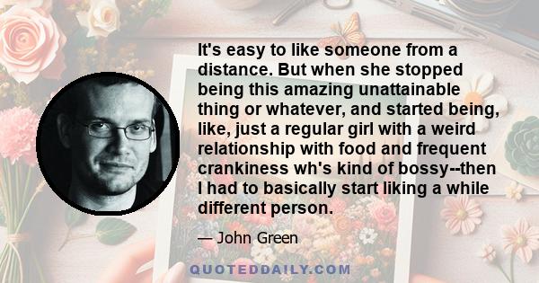 It's easy to like someone from a distance. But when she stopped being this amazing unattainable thing or whatever, and started being, like, just a regular girl with a weird relationship with food and frequent crankiness 