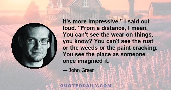 It's more impressive, I said out loud. From a distance, I mean. You can't see the wear on things, you know? You can't see the rust or the weeds or the paint cracking. You see the place as someone once imagined it.