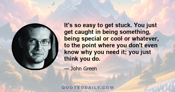 It's so easy to get stuck. You just get caught in being something, being special or cool or whatever, to the point where you don't even know why you need it; you just think you do.