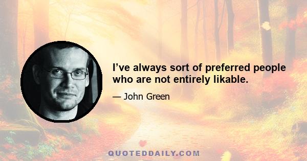 I’ve always sort of preferred people who are not entirely likable.