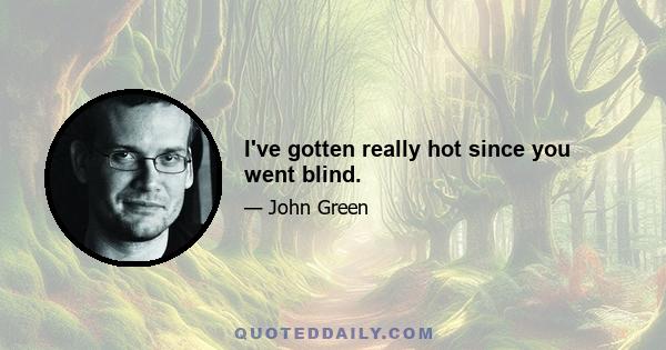 I've gotten really hot since you went blind.