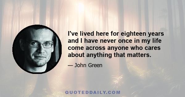 I've lived here for eighteen years and I have never once in my life come across anyone who cares about anything that matters.