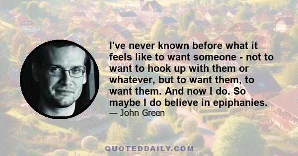 I've never known before what it feels like to want someone - not to want to hook up with them or whatever, but to want them, to want them. And now I do. So maybe I do believe in epiphanies.