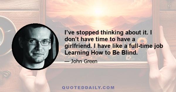 I’ve stopped thinking about it. I don’t have time to have a girlfriend. I have like a full-time job Learning How to Be Blind.