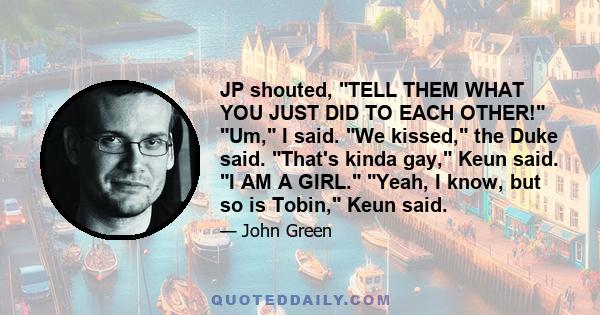 JP shouted, TELL THEM WHAT YOU JUST DID TO EACH OTHER! Um, I said. We kissed, the Duke said. That's kinda gay, Keun said. I AM A GIRL. Yeah, I know, but so is Tobin, Keun said.