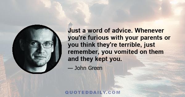 Just a word of advice. Whenever you're furious with your parents or you think they're terrible, just remember, you vomited on them and they kept you.