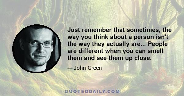 Just remember that sometimes, the way you think about a person isn't the way they actually are... People are different when you can smell them and see them up close.