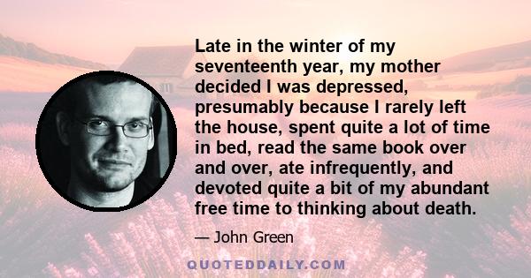 Late in the winter of my seventeenth year, my mother decided I was depressed, presumably because I rarely left the house, spent quite a lot of time in bed, read the same book over and over, ate infrequently, and devoted 