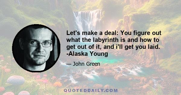 Let's make a deal: You figure out what the labyrinth is and how to get out of it, and i'll get you laid. -Alaska Young