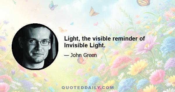 Light, the visible reminder of Invisible Light.