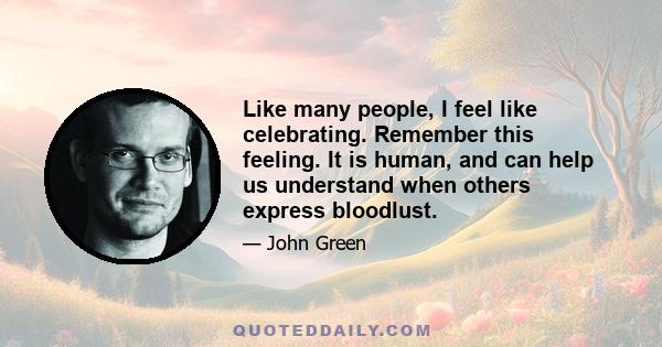 Like many people, I feel like celebrating. Remember this feeling. It is human, and can help us understand when others express bloodlust.