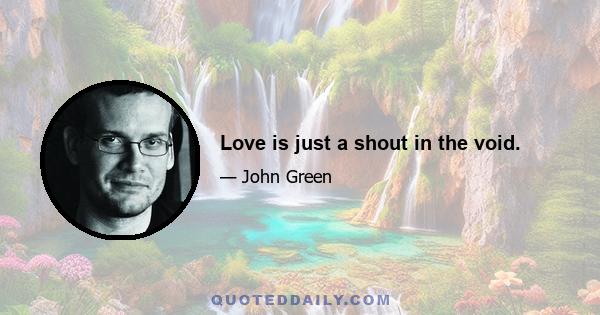 Love is just a shout in the void.