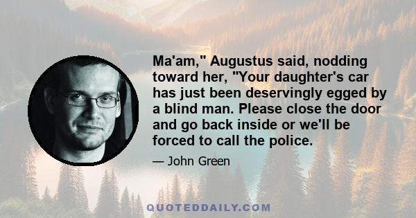 Ma'am, Augustus said, nodding toward her, Your daughter's car has just been deservingly egged by a blind man. Please close the door and go back inside or we'll be forced to call the police.