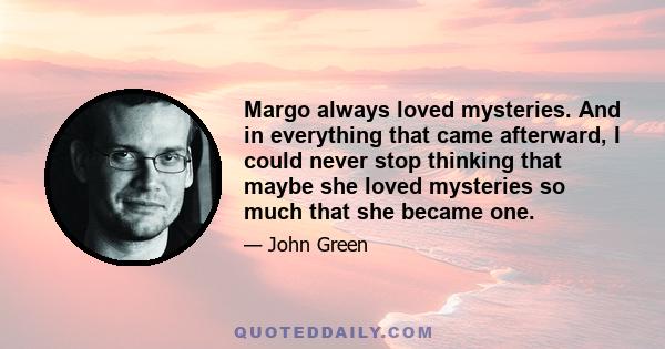 Margo always loved mysteries. And in everything that came afterward, I could never stop thinking that maybe she loved mysteries so much that she became one.