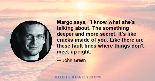 Margo says, I know what she's talking about. The something deeper and more secret. It's like cracks inside of you. Like there are these fault lines where things don't meet up right.